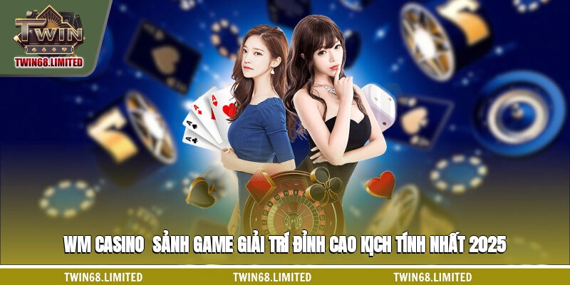 WM Casino - Sảnh Game Giải Trí Đỉnh Cao Kịch Tính Nhất 2025